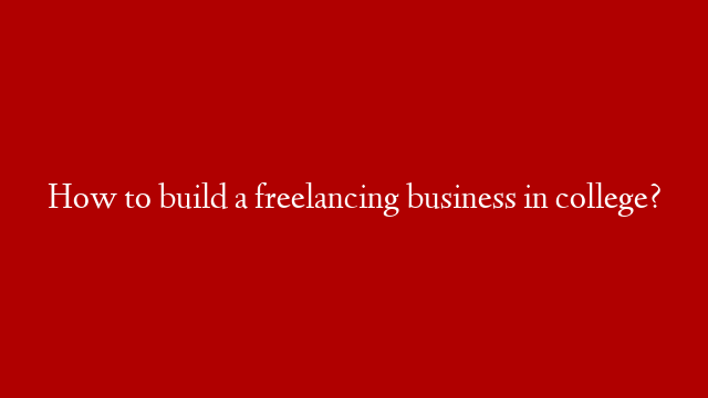 How to build a freelancing business in college?