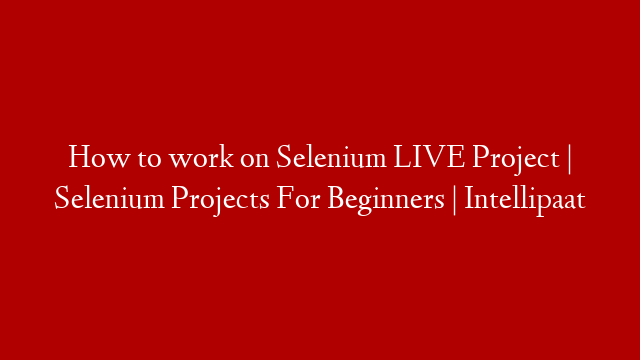 How to work on Selenium LIVE Project | Selenium Projects For Beginners | Intellipaat