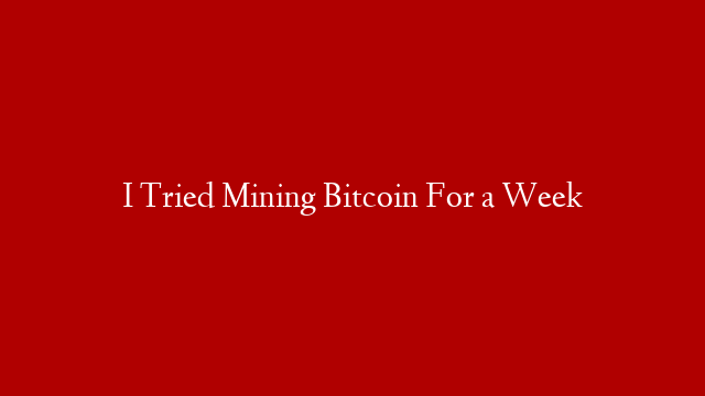 I Tried Mining Bitcoin For a Week