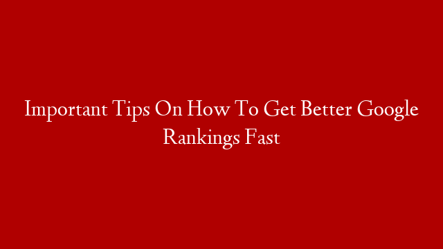 Important Tips On How To Get Better Google Rankings Fast