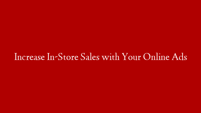 Increase In-Store Sales with Your Online Ads