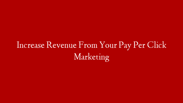 Increase Revenue From Your Pay Per Click Marketing