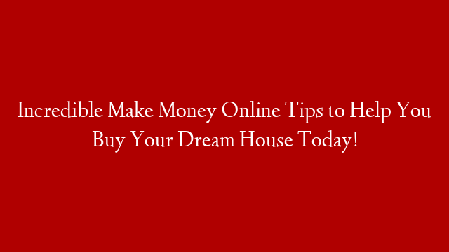 Incredible Make Money Online Tips to Help You Buy Your Dream House Today! post thumbnail image