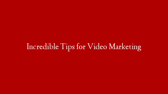 Incredible Tips for Video Marketing