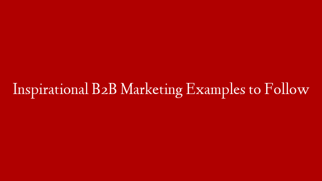 Inspirational B2B Marketing Examples to Follow