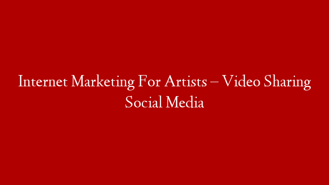 Internet Marketing For Artists – Video Sharing Social Media