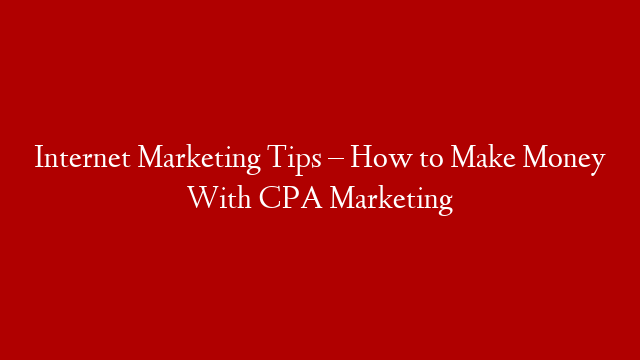 Internet Marketing Tips – How to Make Money With CPA Marketing