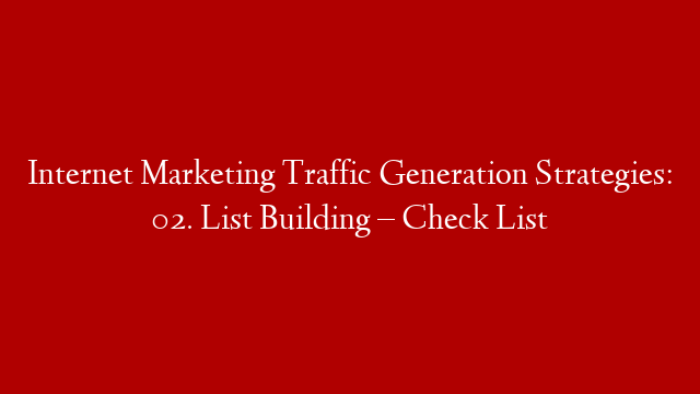 Internet Marketing Traffic Generation Strategies: 02. List Building – Check List