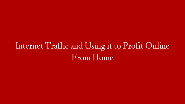 Internet Traffic and Using it to Profit Online From Home post thumbnail image