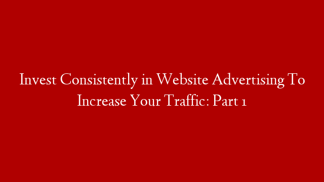 Invest Consistently in Website Advertising To Increase Your Traffic: Part 1