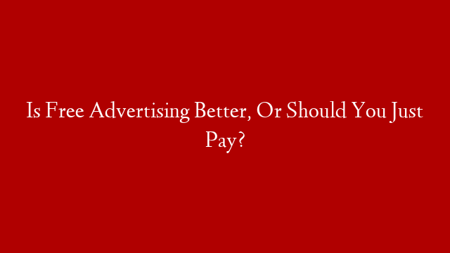 Is Free Advertising Better, Or Should You Just Pay?