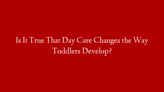 Is It True That Day Care Changes the Way Toddlers Develop?