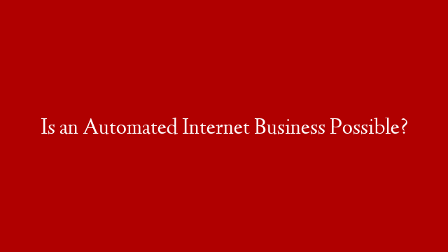 Is an Automated Internet Business Possible?