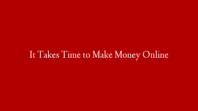 It Takes Time to Make Money Online