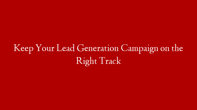 Keep Your Lead Generation Campaign on the Right Track