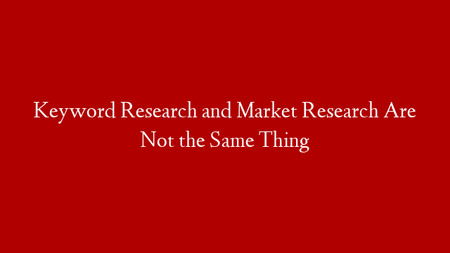 Keyword Research and Market Research Are Not the Same Thing