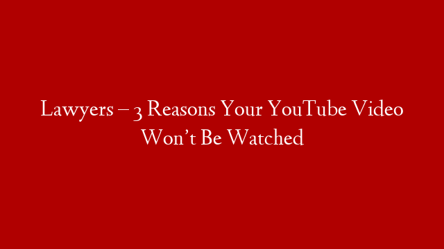 Lawyers – 3 Reasons Your YouTube Video Won’t Be Watched