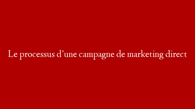 Le processus d’une campagne de marketing direct