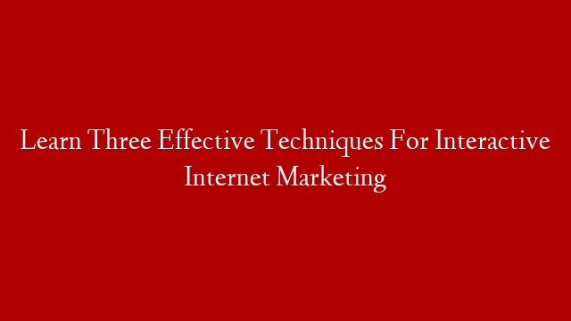 Learn Three Effective Techniques For Interactive Internet Marketing