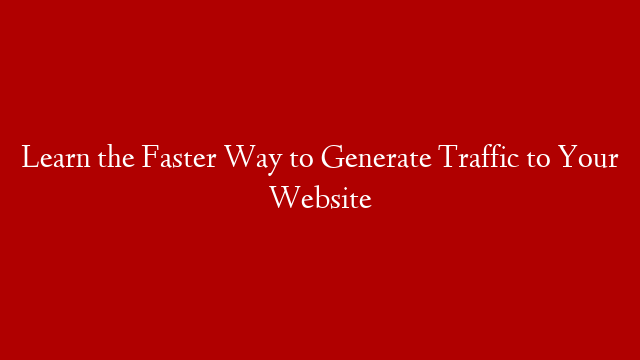 Learn the Faster Way to Generate Traffic to Your Website