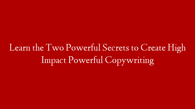 Learn the Two Powerful Secrets to Create High Impact Powerful Copywriting