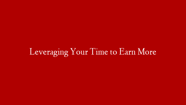 Leveraging Your Time to Earn More