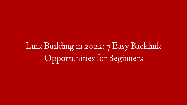 Link Building in 2022: 7 Easy Backlink Opportunities for Beginners