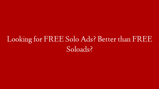 Looking for FREE Solo Ads? Better than FREE Soloads?