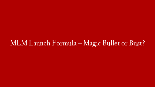 MLM Launch Formula – Magic Bullet or Bust?