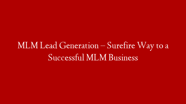 MLM Lead Generation – Surefire Way to a Successful MLM Business