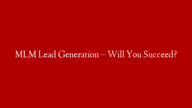 MLM Lead Generation – Will You Succeed?