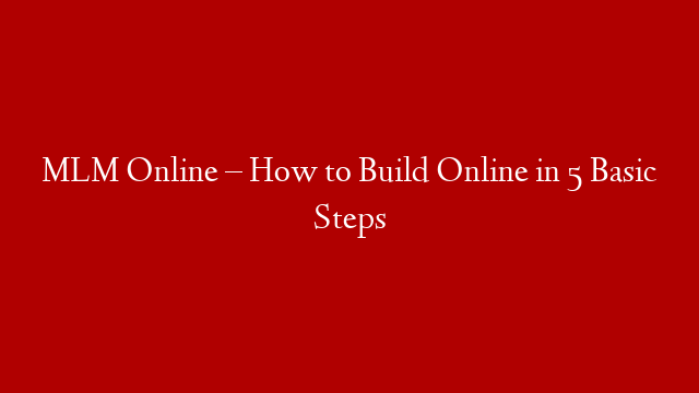 MLM Online – How to Build Online in 5 Basic Steps