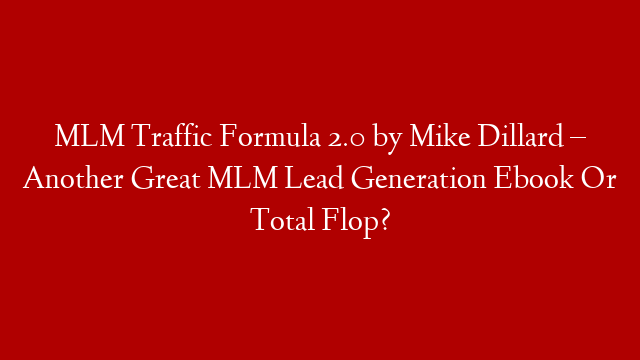 MLM Traffic Formula 2.0 by Mike Dillard – Another Great MLM Lead Generation Ebook Or Total Flop?