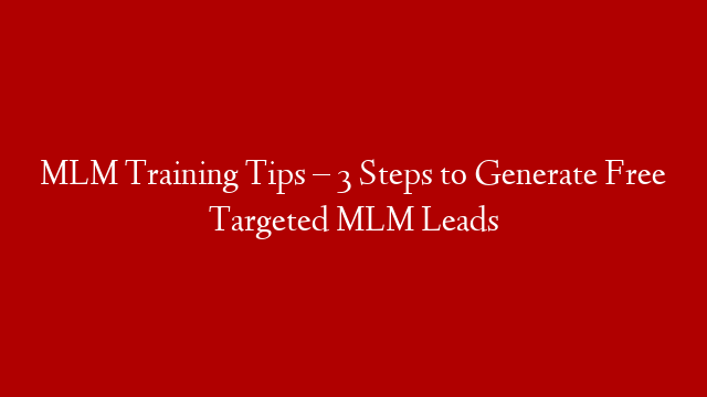 MLM Training Tips – 3 Steps to Generate Free Targeted MLM Leads