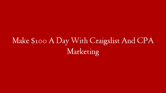 Make $100 A Day With Craigslist And CPA Marketing