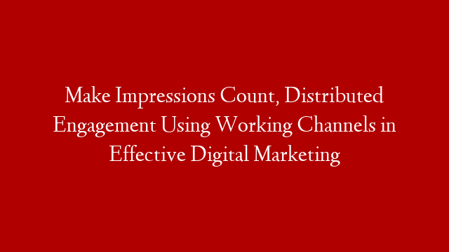 Make Impressions Count, Distributed Engagement Using Working Channels in Effective Digital Marketing post thumbnail image