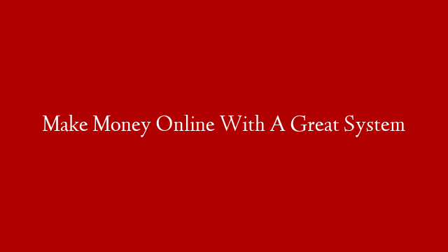 Make Money Online With A Great System