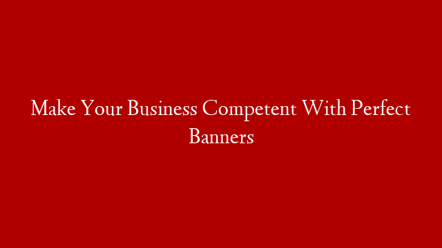 Make Your Business Competent With Perfect Banners