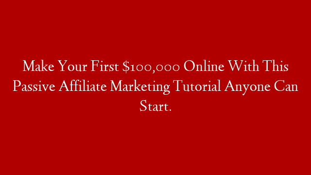 Make Your First $100,000 Online With This Passive Affiliate Marketing Tutorial Anyone Can Start.