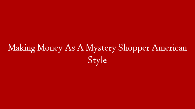 Making Money As A Mystery Shopper American Style