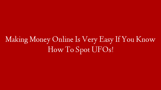 Making Money Online Is Very Easy If You Know How To Spot UFOs!