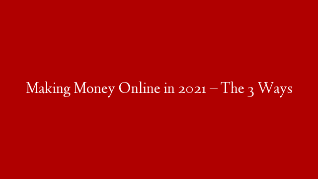 Making Money Online in 2021 – The 3 Ways