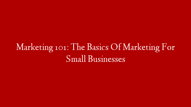 Marketing 101: The Basics Of Marketing For Small Businesses