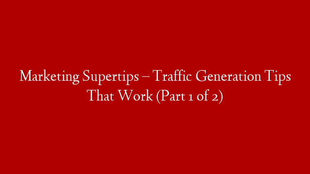 Marketing Supertips – Traffic Generation Tips That Work (Part 1 of 2)