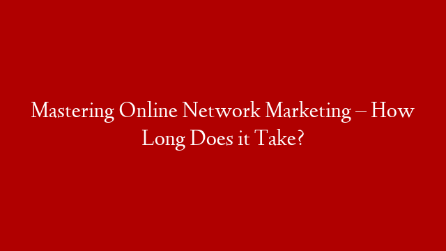 Mastering Online Network Marketing – How Long Does it Take?