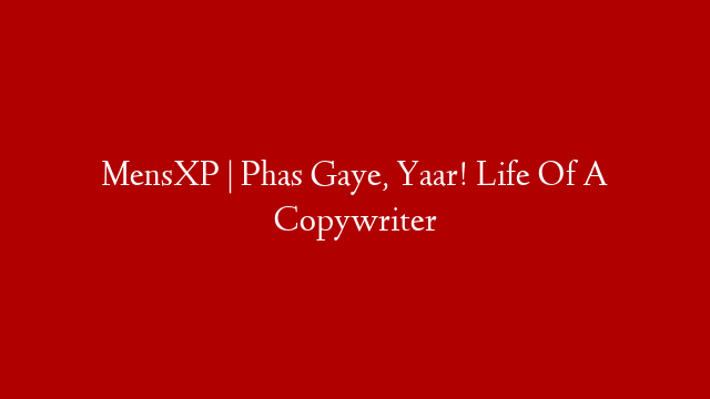 MensXP | Phas Gaye, Yaar! Life Of A Copywriter