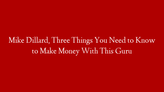 Mike Dillard, Three Things You Need to Know to Make Money With This Guru