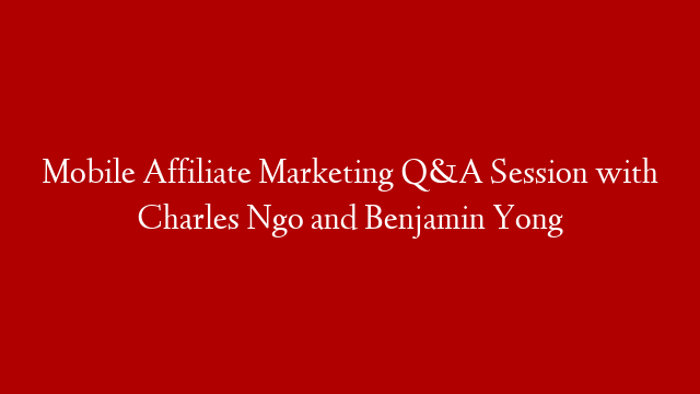 Mobile Affiliate Marketing Q&A Session with Charles Ngo and Benjamin Yong