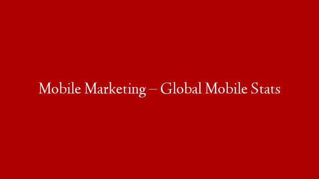 Mobile Marketing – Global Mobile Stats