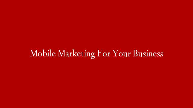 Mobile Marketing For Your Business